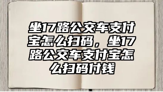 坐17路公交車支付寶怎么掃碼，坐17路公交車支付寶怎么掃碼付錢