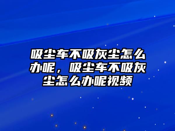 吸塵車不吸灰塵怎么辦呢，吸塵車不吸灰塵怎么辦呢視頻