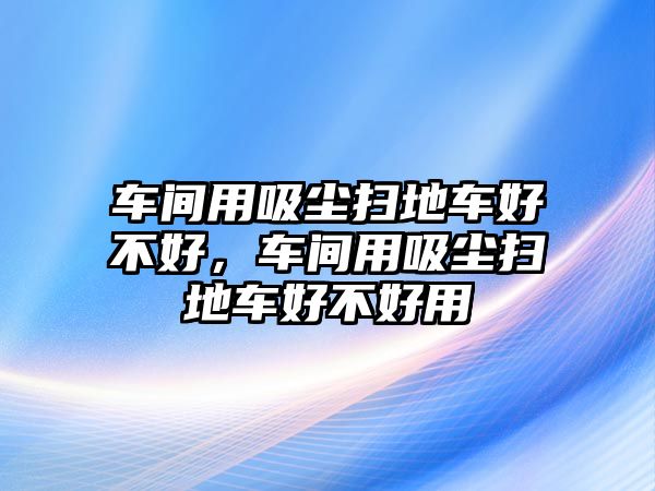 車間用吸塵掃地車好不好，車間用吸塵掃地車好不好用