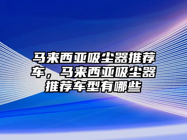 馬來西亞吸塵器推薦車，馬來西亞吸塵器推薦車型有哪些