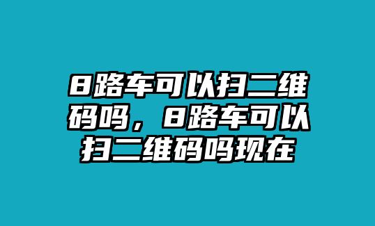 8路車可以掃二維碼嗎，8路車可以掃二維碼嗎現(xiàn)在