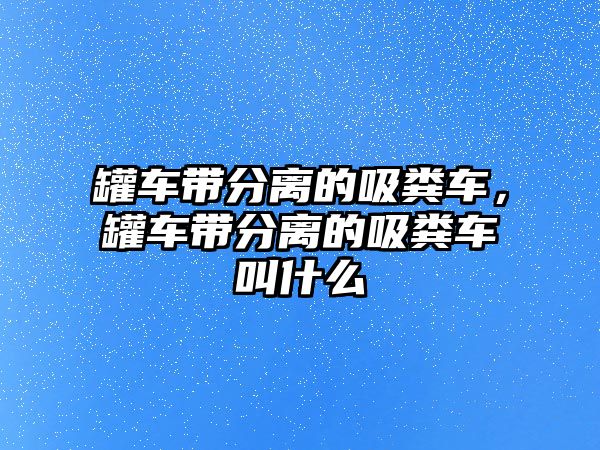 罐車帶分離的吸糞車，罐車帶分離的吸糞車叫什么