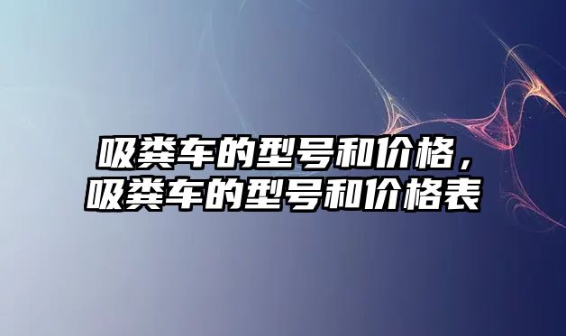 吸糞車的型號(hào)和價(jià)格，吸糞車的型號(hào)和價(jià)格表