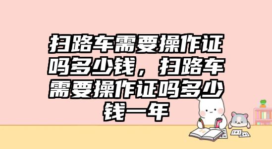 掃路車需要操作證嗎多少錢，掃路車需要操作證嗎多少錢一年