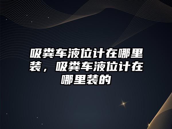 吸糞車液位計(jì)在哪里裝，吸糞車液位計(jì)在哪里裝的