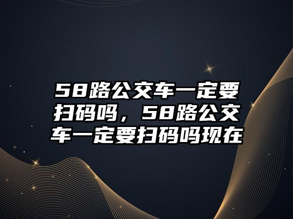 58路公交車一定要掃碼嗎，58路公交車一定要掃碼嗎現(xiàn)在