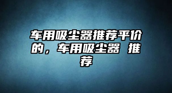 車用吸塵器推薦平價(jià)的，車用吸塵器 推薦