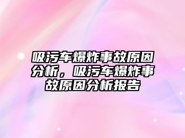 吸污車(chē)爆炸事故原因分析，吸污車(chē)爆炸事故原因分析報(bào)告