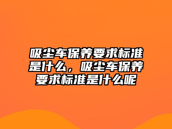 吸塵車保養(yǎng)要求標(biāo)準(zhǔn)是什么，吸塵車保養(yǎng)要求標(biāo)準(zhǔn)是什么呢