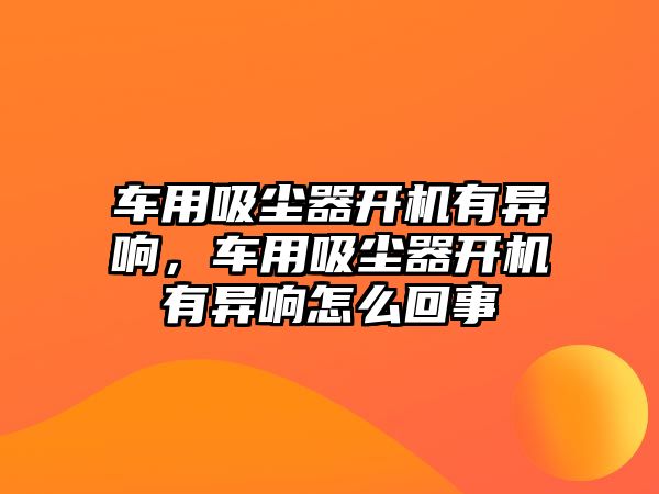 車用吸塵器開機有異響，車用吸塵器開機有異響怎么回事