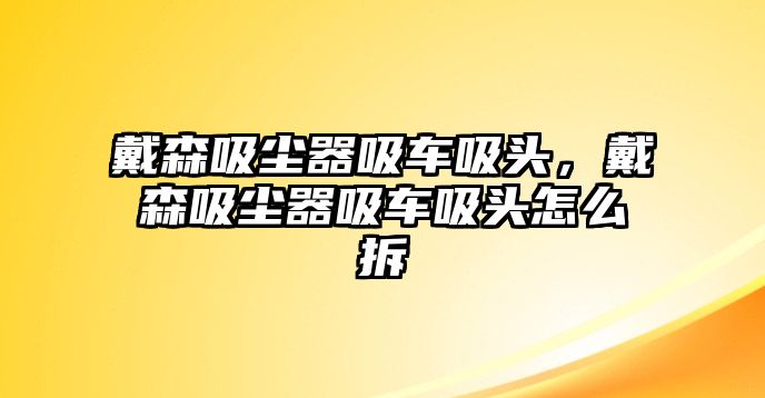 戴森吸塵器吸車吸頭，戴森吸塵器吸車吸頭怎么拆