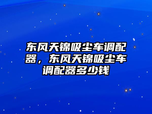 東風(fēng)天錦吸塵車調(diào)配器，東風(fēng)天錦吸塵車調(diào)配器多少錢