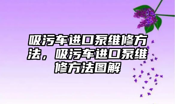 吸污車進(jìn)口泵維修方法，吸污車進(jìn)口泵維修方法圖解