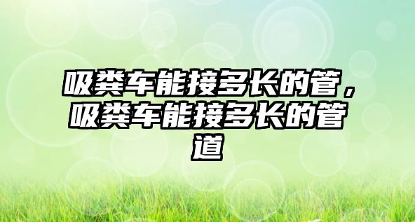 吸糞車能接多長的管，吸糞車能接多長的管道