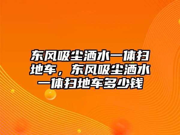 東風(fēng)吸塵灑水一體掃地車，東風(fēng)吸塵灑水一體掃地車多少錢