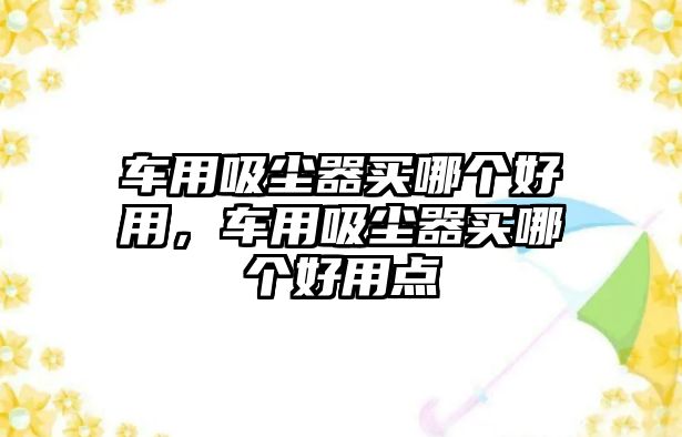 車用吸塵器買哪個(gè)好用，車用吸塵器買哪個(gè)好用點(diǎn)