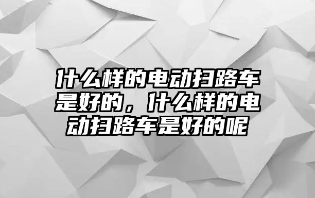 什么樣的電動(dòng)掃路車是好的，什么樣的電動(dòng)掃路車是好的呢