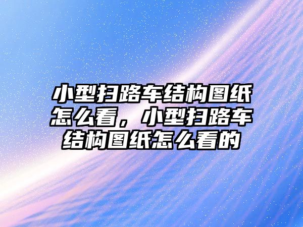 小型掃路車結(jié)構(gòu)圖紙怎么看，小型掃路車結(jié)構(gòu)圖紙怎么看的