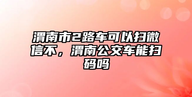 渭南市2路車可以掃微信不，渭南公交車能掃碼嗎