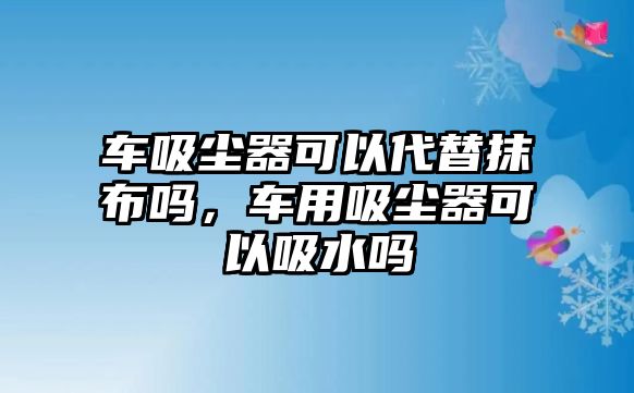 車吸塵器可以代替抹布嗎，車用吸塵器可以吸水嗎