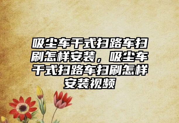 吸塵車干式掃路車掃刷怎樣安裝，吸塵車干式掃路車掃刷怎樣安裝視頻