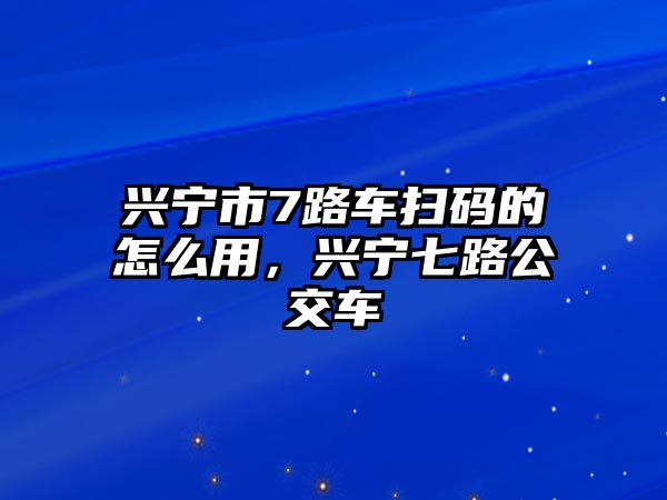 興寧市7路車掃碼的怎么用，興寧七路公交車