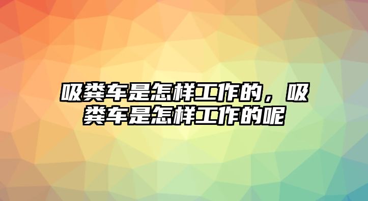 吸糞車(chē)是怎樣工作的，吸糞車(chē)是怎樣工作的呢