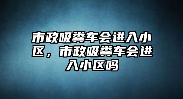 市政吸糞車會進(jìn)入小區(qū)，市政吸糞車會進(jìn)入小區(qū)嗎