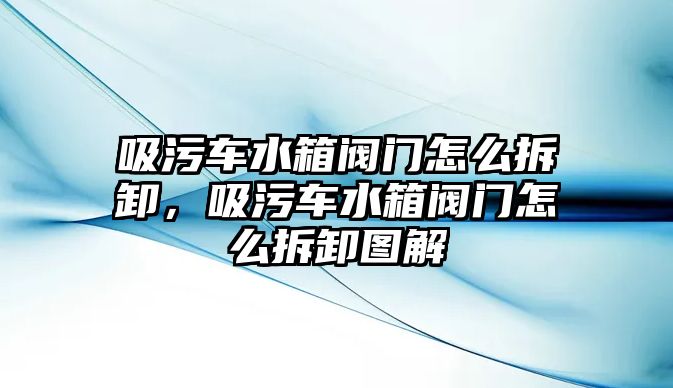 吸污車水箱閥門怎么拆卸，吸污車水箱閥門怎么拆卸圖解