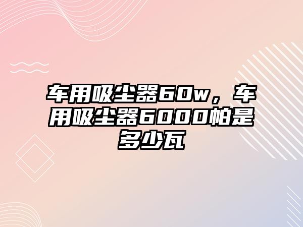 車用吸塵器60w，車用吸塵器6000帕是多少瓦