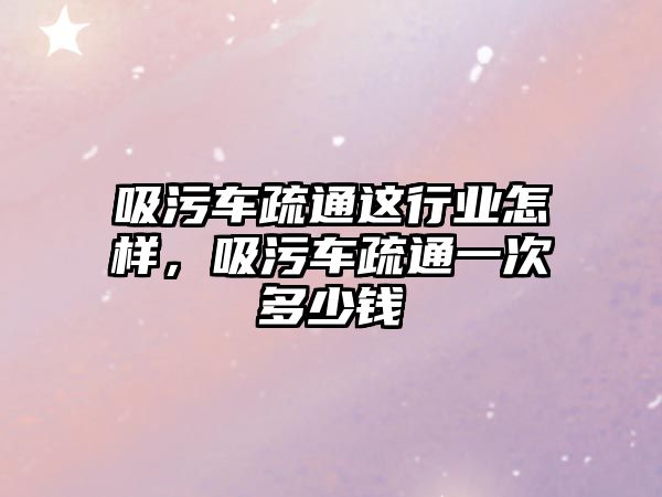 吸污車疏通這行業(yè)怎樣，吸污車疏通一次多少錢