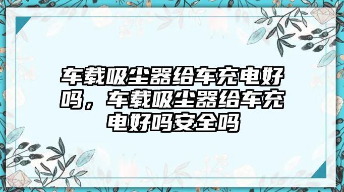 車載吸塵器給車充電好嗎，車載吸塵器給車充電好嗎安全嗎