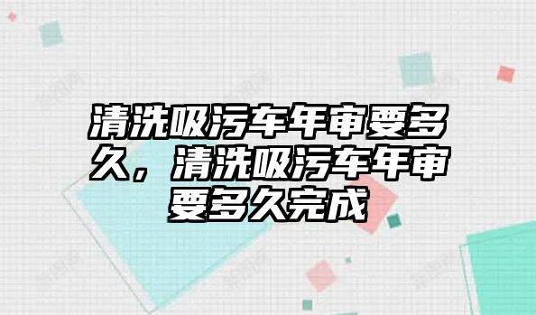 清洗吸污車(chē)年審要多久，清洗吸污車(chē)年審要多久完成