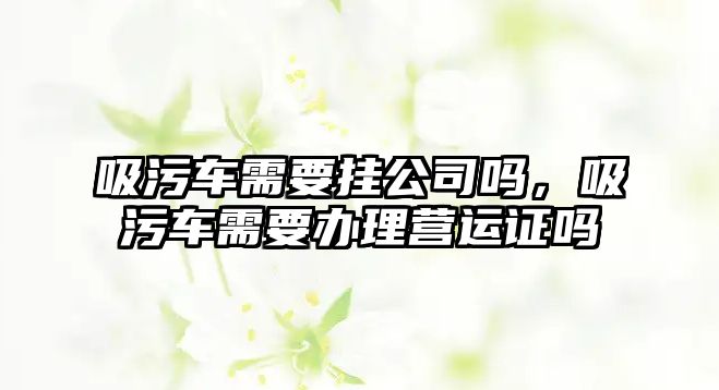 吸污車需要掛公司嗎，吸污車需要辦理營運證嗎