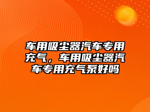 車用吸塵器汽車專用充氣，車用吸塵器汽車專用充氣泵好嗎