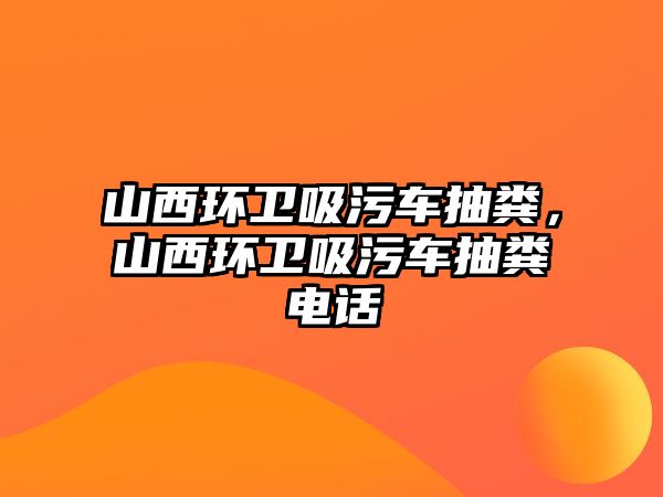 山西環(huán)衛(wèi)吸污車抽糞，山西環(huán)衛(wèi)吸污車抽糞電話