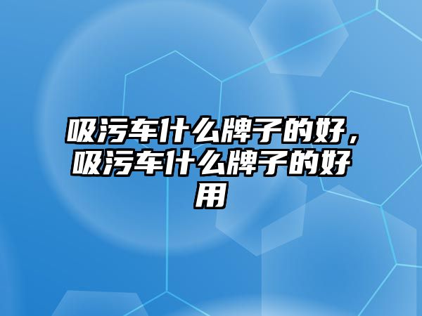 吸污車什么牌子的好，吸污車什么牌子的好用