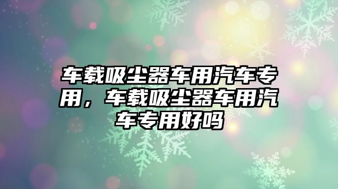 車載吸塵器車用汽車專用，車載吸塵器車用汽車專用好嗎