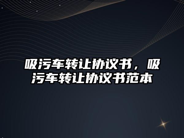 吸污車轉(zhuǎn)讓協(xié)議書，吸污車轉(zhuǎn)讓協(xié)議書范本