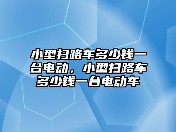 小型掃路車多少錢一臺電動，小型掃路車多少錢一臺電動車