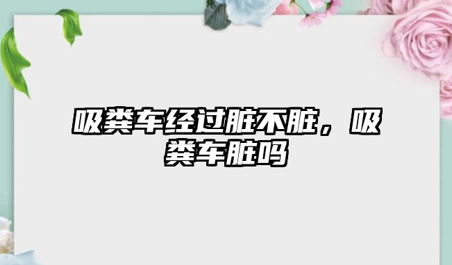 吸糞車經(jīng)過臟不臟，吸糞車臟嗎