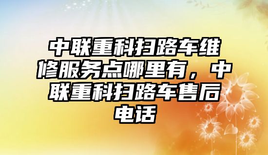 中聯(lián)重科掃路車維修服務點哪里有，中聯(lián)重科掃路車售后電話