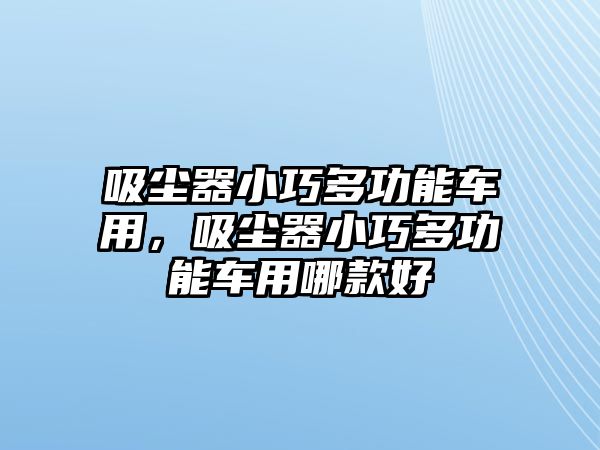 吸塵器小巧多功能車用，吸塵器小巧多功能車用哪款好