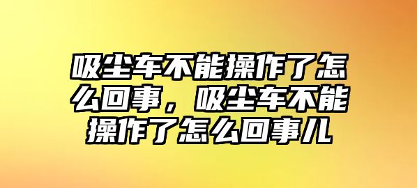 吸塵車不能操作了怎么回事，吸塵車不能操作了怎么回事兒