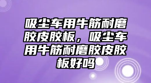 吸塵車用牛筋耐磨膠皮膠板，吸塵車用牛筋耐磨膠皮膠板好嗎