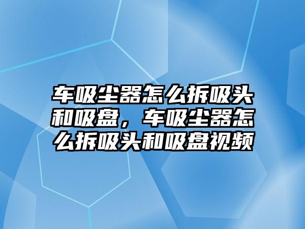 車吸塵器怎么拆吸頭和吸盤，車吸塵器怎么拆吸頭和吸盤視頻