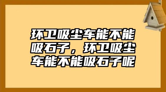 環(huán)衛(wèi)吸塵車能不能吸石子，環(huán)衛(wèi)吸塵車能不能吸石子呢