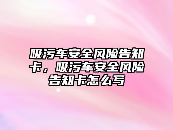 吸污車安全風險告知卡，吸污車安全風險告知卡怎么寫