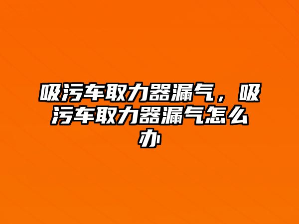 吸污車取力器漏氣，吸污車取力器漏氣怎么辦