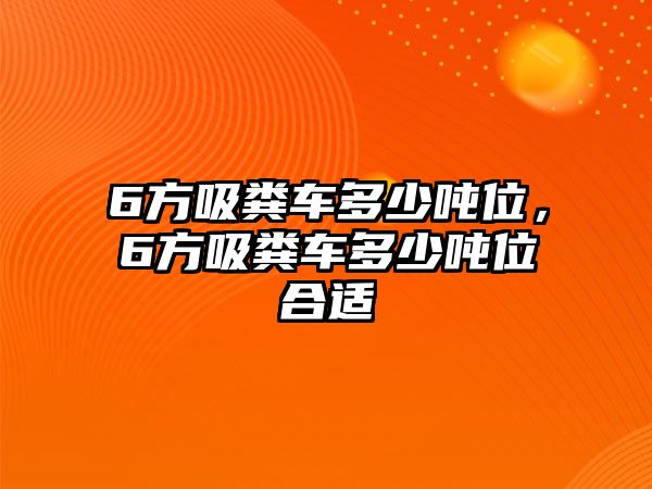 6方吸糞車多少噸位，6方吸糞車多少噸位合適